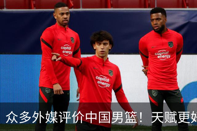 众多外媒评价中国男篮！天赋更好，打法却过时